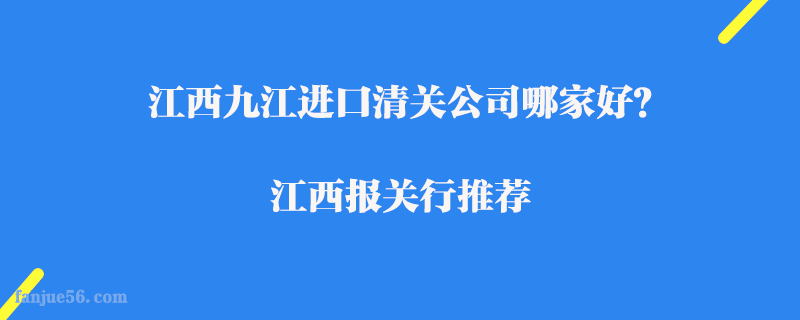 江西九江進口清關(guān)公司哪家好?江西報關(guān)行推薦