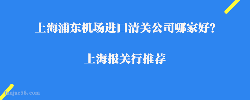 上海浦東機(jī)場進(jìn)口清關(guān)公司哪家好？上海報(bào)關(guān)行推薦