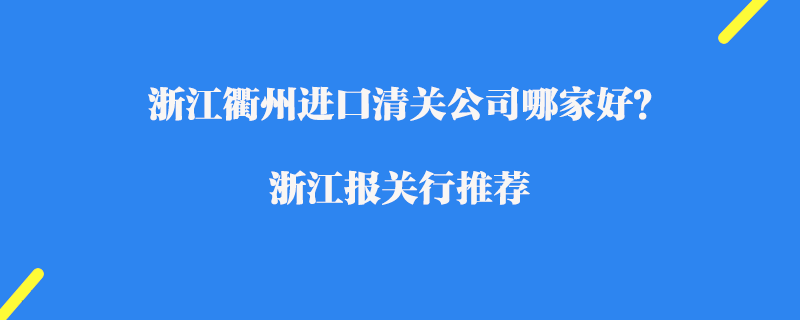 浙江衢州進口清關公司哪家好？浙江報關行推薦