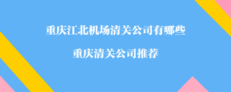 重慶江北機場清關公司有哪些？重慶清關公司推薦