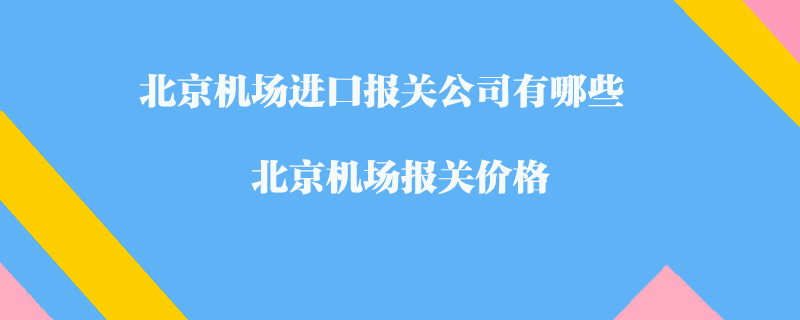 北京機場進口報關公司有哪些？北京機場報關價格