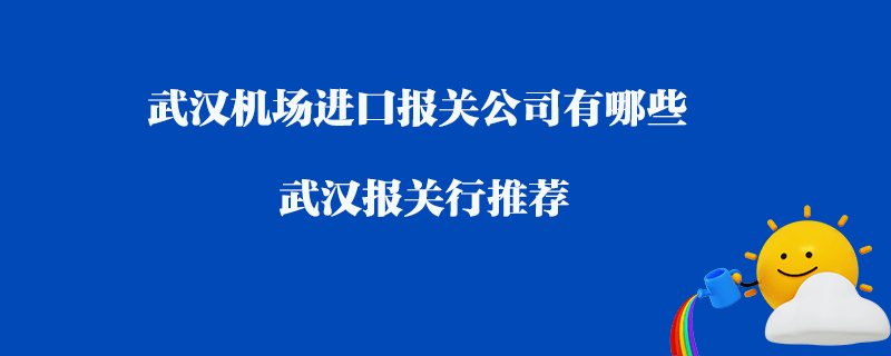 武漢機場進口報關公司有哪些?武漢報關行推薦