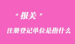 報(bào)關(guān)注冊(cè)等級(jí)單位是指什么