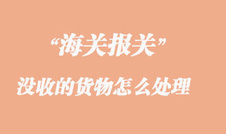 海關(guān)沒(méi)收的貨物怎么處理