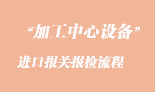 加工中心進(jìn)口報關(guān)報檢流程