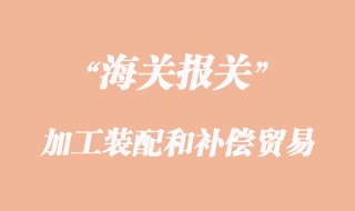 加工裝配和補償貿易貨物報關清關