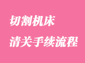 切割機床進口清關報關手續